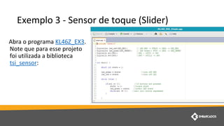 Exemplo 3 - Sensor de toque (Slider)
Abra o programa KL46Z_EX3.
Note que para esse projeto
foi utilizada a biblioteca
tsi_sensor:
 
