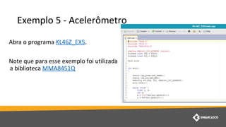 Exemplo 5 - Acelerômetro
Abra o programa KL46Z_EX5.
Note que para esse exemplo foi utilizada
a biblioteca MMA8451Q
 