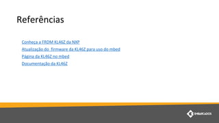 Referências
Conheça a FRDM KL46Z da NXP
Atualização do firmware da KL46Z para uso do mbed
Página da KL46Z no mbed
Documentação da KL46Z
 