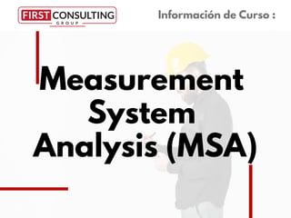 Measurement
System
Analysis (MSA)
Información de Curso :
 