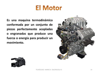 Es una maquina termodinámica
conformada por un conjunto de
piezas perfectamente acopladas
o engranadas que produce una
fuerza o energía para producir un
movimiento.
14
TECNÓLOGO. MARIO A. VALENZUELA D.
 