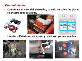 Mantenimiento:
• Comprobar el nivel del electrolito, cuando no cubra las placas
se añadirá agua destilada.
• Limpiar sulfataciones de bornes y cubrir con grasa o vaselina.
Tenologo.Mario A.Valenzuela D.
 