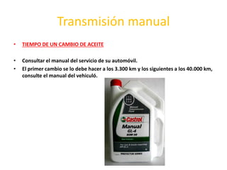 Transmisión manual
• TIEMPO DE UN CAMBIO DE ACEITE
• Consultar el manual del servicio de su automóvil.
• El primer cambio se lo debe hacer a los 3.300 km y los siguientes a los 40.000 km,
consulte el manual del vehiculó.
 