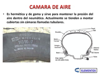 • Es hermética y de goma y sirve para mantener la presión del
aire dentro del neumático. Actualmente se tienden a montar
cubiertas sin cámaras llamadas tubulares.
 