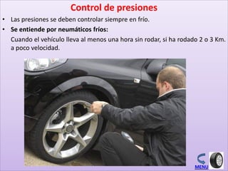 Control de presiones
• Las presiones se deben controlar siempre en frío.
• Se entiende por neumáticos fríos:
Cuando el vehículo lleva al menos una hora sin rodar, si ha rodado 2 o 3 Km.
a poco velocidad.
MENU
 