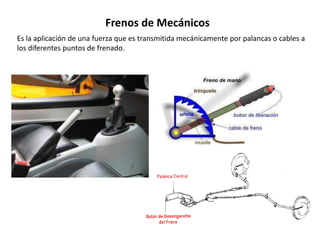Frenos de Mecánicos
Es la aplicación de una fuerza que es transmitida mecánicamente por palancas o cables a
los diferentes puntos de frenado.
 
