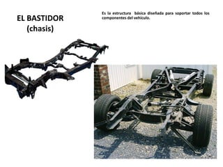EL BASTIDOR
(chasis)
Es la estructura básica diseñada para soportar todos los
componentes del vehículo.
 