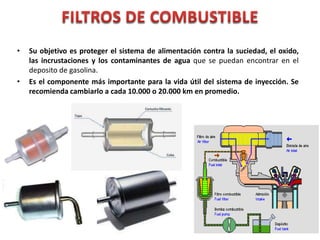 • Su objetivo es proteger el sistema de alimentación contra la suciedad, el oxido,
las incrustaciones y los contaminantes de agua que se puedan encontrar en el
deposito de gasolina.
• Es el componente más importante para la vida útil del sistema de inyección. Se
recomienda cambiarlo a cada 10.000 o 20.000 km en promedio.
66
 