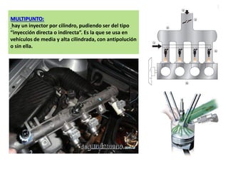 MULTIPUNTO:
hay un inyector por cilindro, pudiendo ser del tipo
“inyección directa o indirecta”. Es la que se usa en
vehículos de media y alta cilindrada, con antipolución
o sin ella.
 