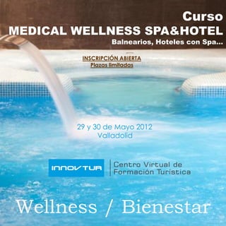 Curso
MEDICAL WELLNESS SPA&HOTEL
                  Balnearios, Hoteles con Spa…

         INSCRIPCIÓN ABIERTA
            Plazas limitadas




        29 y 30 de Mayo 2012
              Valladolid




Wellness / Bienestar
 