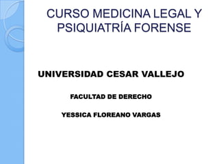 CURSO MEDICINA LEGAL Y
  PSIQUIATRÍA FORENSE


UNIVERSIDAD CESAR VALLEJO

      FACULTAD DE DERECHO

    YESSICA FLOREANO VARGAS
 