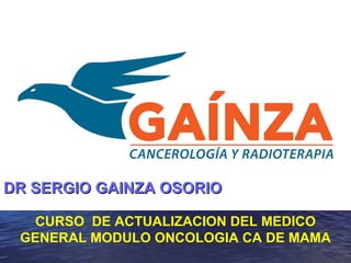 CURSO DE ACTUALIZACION DEL MEDICO
GENERAL MODULO ONCOLOGIA CA DE MAMA
DR SERGIO GAINZA OSORIODR SERGIO GAINZA OSORIO
 