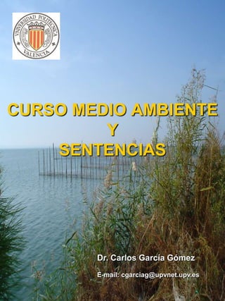 CURSO MEDIO AMBIENTEYSENTENCIAS Dr. Carlos García Gómez E-mail: cgarciag@upvnet.upv.es 
