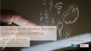 Estrategias en Medios Sociales
para Revistas Científicas
José Luis Serrano
Universidad de Murcia
www.jlserranosanchez.es
Organizado por:
 