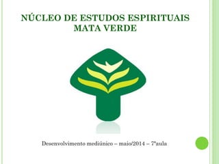 NÚCLEO DE ESTUDOS ESPIRITUAIS
MATA VERDE
Desenvolvimento mediúnico – maio/2014 – 7ªaula
 