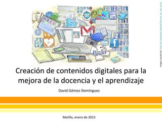 Melilla, enero de 2015
Imagensacadade:http://es.wikipedia.org/wiki/Servicio_de_red_social
Creación de contenidos digitales para la
mejora de la docencia y el aprendizaje
David Gómez Domínguez
 