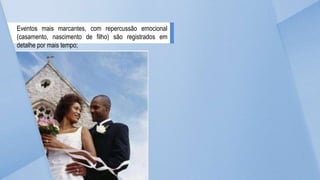 Eventos mais marcantes, com repercussão emocional
(casamento, nascimento de filho) são registrados em
detalhe por mais tempo;
 