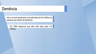Demência
Há no mundo atualmente uma estimativa de 44 milhões de
pessoas que sofrem de demência.
Em 2050 espera-se que esta cifra suba para 115
milhões.
 