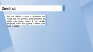 Demência
Isso não significa incentivo à hipertensão em
idosos, que pode promover outros problemas de
saúde, mas oferece indícios de que pressão
sanguínea normal não significa o mesmo para
todas as idades.
 