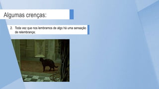 Algumas crenças:
2. Toda vez que nos lembramos de algo há uma sensação
de relembrança;
 