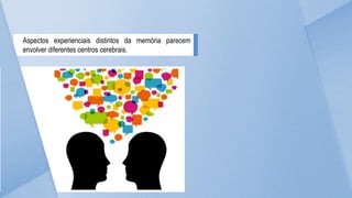 Aspectos experienciais distintos da memória parecem
envolver diferentes centros cerebrais.
 