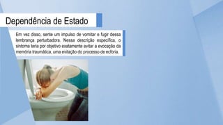 Dependência de Estado
Em vez disso, sente um impulso de vomitar e fugir dessa
lembrança perturbadora. Nessa descrição específica, o
sintoma teria por objetivo exatamente evitar a evocação da
memória traumática, uma evitação do processo de ecforia.
 