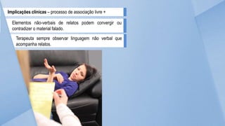 Implicações clínicas – processo de associação livre +
Elementos não-verbais de relatos podem convergir ou
contradizer o material falado.
Terapeuta sempre observar linguagem não verbal que
acompanha relatos.
 