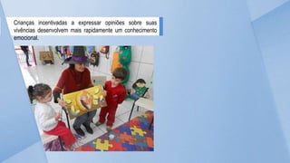 Crianças incentivadas a expressar opiniões sobre suas
vivências desenvolvem mais rapidamente um conhecimento
emocional.
 