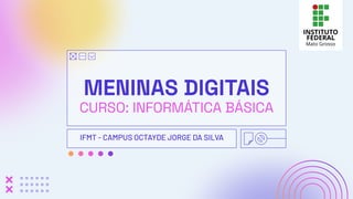 MENINAS DIGITAIS
CURSO: INFORMÁTICA BÁSICA
IFMT - CAMPUS OCTAYDE JORGE DA SILVA
 