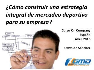 ¿Cómo construir una estrategia
integral de mercadeo deportivo
para su empresa?
Curso On Company
España
Abril 2015
Oswaldo Sánchez
 
