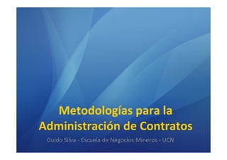 Metodologías para la
Administración de Contratos
 Guido Silva - Escuela de Negocios Mineros - UCN
 