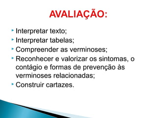  Interpretar texto;
 Interpretar tabelas;
 Compreender as verminoses;
 Reconhecer e valorizar os sintomas, o
contágio e formas de prevenção às
verminoses relacionadas;
 Construir cartazes.
 