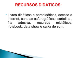  Livros didáticos e paradidáticos, acesso a
internet, canetas esferográficas, cartolina ,
fita adesiva, recursos midiáticos:
notebook, data show e caixa de som.
 