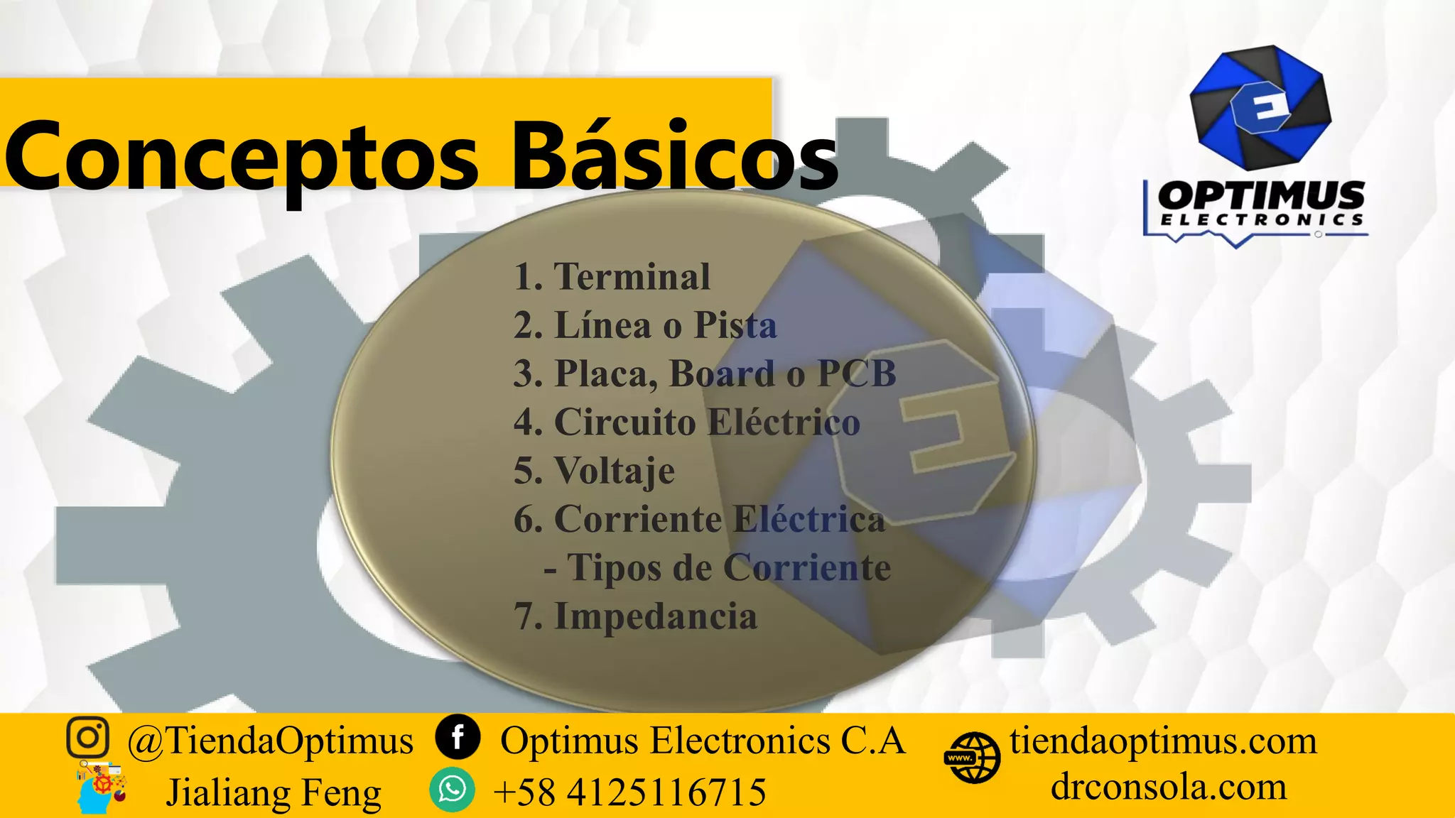 1. Terminal
2. Línea o Pista
3. Placa, Board o PCB
4. Circuito Eléctrico
5. Voltaje
6. Corriente Eléctrica
- Tipos de Corriente
7. Impedancia
Conceptos Básicos
@TiendaOptimus Optimus Electronics C.A
drconsola.com
tiendaoptimus.com
Jialiang Feng +58 4125116715
 