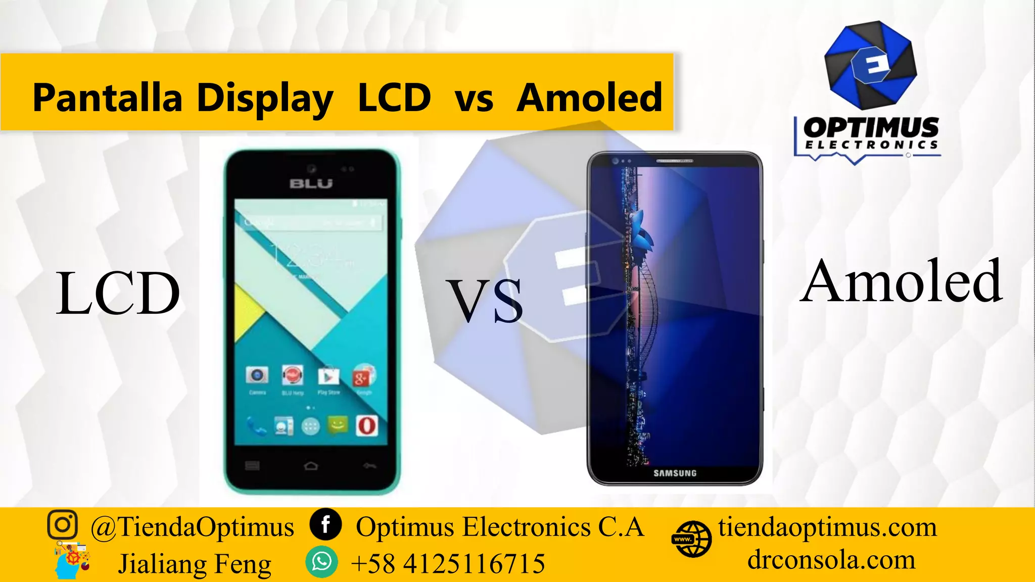 Pantalla Display LCD vs Amoled
@TiendaOptimus Optimus Electronics C.A
drconsola.com
tiendaoptimus.com
Jialiang Feng +58 4125116715
LCD VS Amoled
 