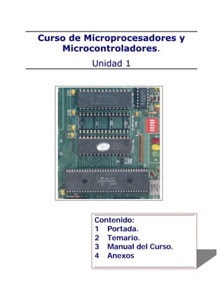 Curso de Microprocesadores y
    Microcontroladores.
          Unidad 1




          Contenido:
          1 Portada.
          2 Temario.
          3 Manual del Curso.
          4 Anexos
 