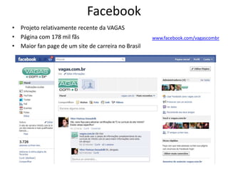 Facebook
• Projeto relativamente recente da VAGAS
• Página com 178 mil fãs                            www.facebook.com/vagascombr
• Maior fan page de um site de carreira no Brasil
 
