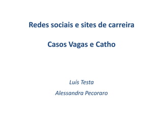 Redes sociais e sites de carreira

     Casos Vagas e Catho



             Luís Testa
        Alessandra Pecoraro
 