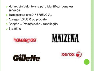  Nome, símbolo, termo para identificar bens ou 
serviços 
 Transformar em DIFERENCIAL 
 Agregar VALOR ao produto 
 Criação – Preservação - Ampliação 
 Branding 
 