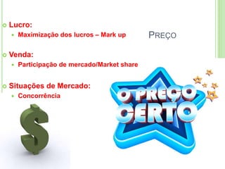 PREÇO 
 Lucro: 
 Maximização dos lucros – Mark up 
 Venda: 
 Participação de mercado/Market share 
 Situações de Mercado: 
 Concorrência 
 