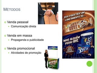MÉTODOS 
 Venda pessoal 
 Comunicação direta 
 Venda em massa 
 Propaganda e publicidade 
 Venda promocional 
 Atividades de promoção 
 