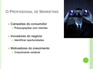 O PROFISSIONAL DE MARKETING 
 Campeões do consumidor 
 Preocupações com clientes 
 Inovadores do negócio 
 Identificar oportunidades 
 Motivadores do crescimento 
 Crescimento rentável 
