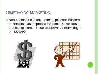 OBJETIVO DO MARKETING 
 Não podemos esquecer que as pessoas buscam 
benefícios e as empresas também. Diante disso, 
precisamos lembrar que o objetivo do marketing é 
o : LUCRO 
 
