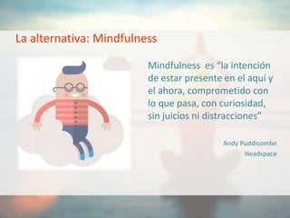 La alternativa: Mindfulness
Mindfulness es “la intención
de estar presente en el aquí y
el ahora, comprometido con
lo que pasa, con curiosidad,
sin juicios ni distracciones”
Andy Puddicombe
Headspace
 