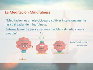 La Meditación Mindfulness
“Meditación es un ejercicio para cultivar intencionalmente
las cualidades de mindfulness.
Entrena la mente para estar más flexible, calmada, clara y
amable”
Andy Puddicombe
Headspace
 