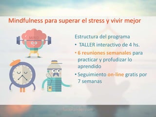 Mindfulness para superar el stress y vivir mejor
Estructura del programa
• TALLER interactivo de 4 hs.
• 6 reuniones semanales para
practicar y profudizar lo
aprendido
• Seguimiento on-line gratis por
7 semanas
 