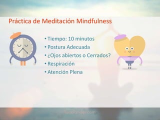 Práctica de Meditación Mindfulness
• Tiempo: 10 minutos
• Postura Adecuada
• ¿Ojos abiertos o Cerrados?
• Respiración
• Atención Plena
 