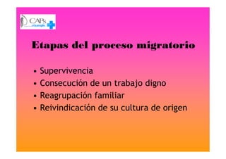 Etapas del proceso migratorio
• Supervivencia
• Consecución de un trabajo digno• Consecución de un trabajo digno
• Reagrupación familiar
• Reivindicación de su cultura de origen
 