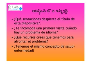 • ¿Qué sensaciones despierta el título de
esta diapositiva?
• ¿Te incomoda una primera visita cuándo
hay un problema de idioma?hay un problema de idioma?
• ¿Qué recursos crees que tenemos para
afrontar el problema?
• ¿Tenemos el mismo concepto de salud-
enfermedad?
 