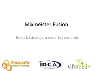 Mixmeister Fusion 
Ideas básicas para crear tus sesiones 
 